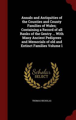Annals and Antiquities of the Counties and County Families of Wales; Containing a Record of All Ranks of the Gentry ... with Many Ancient Pedigrees and Memorials of Old and Extinct Families Volume 1 by Thomas Nicholas