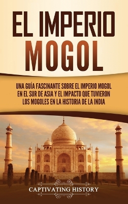 El Imperio mogol: Una guía fascinante sobre el Imperio mogol en el sur de Asia y el impacto que tuvieron los mogoles en la historia de la India book