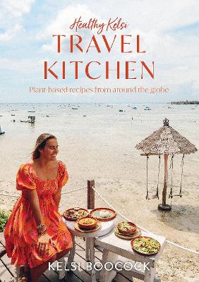 Healthy Kelsi Travel Kitchen: Plant-based recipes from around the globe by Kelsi Boocock