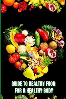 Healthy Food for a Heathy Body: Learn How to Create Nutritious Meals/ Choose Healthier Foods, and Eat Well to Maintain your Happiness and Health book