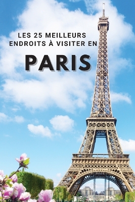 Les 25 Meilleurs Endroits À Visiter En PARIS: Los 25 mejores lugares para visitar en París para divertirse, tomar fotos, conocer gente, ver hermosas vistas, y experimentar París Francia al máximo & incluye espacio para memorizar sus mejores recuerdos book