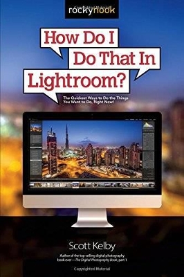 How Do I Do That in Lightroom: The Quickest Ways to Do the Things You Want to Do, Right Now! by Scott Kelby