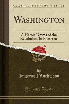 Washington: A Heroic Drama of the Revolution, in Five Acts (Classic Reprint) by Ingersoll Lockwood