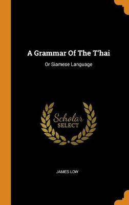 A Grammar of the t'Hai: Or Siamese Language by James Low