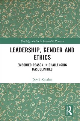 Leadership, Gender and Ethics: Embodied Reason in Challenging Masculinities by David Knights