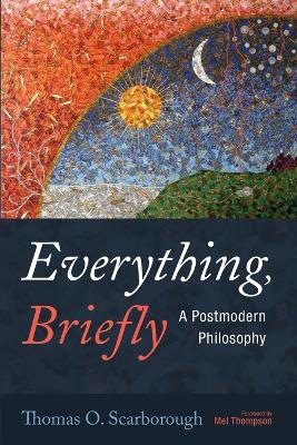 Everything, Briefly: A Postmodern Philosophy by Thomas O Scarborough