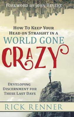 How to Keep Your Head on Straight in a World Gone Crazy: Developing Discernment for the Last Days by Rick Renner