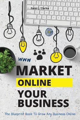 Market Your Business Online: The Blueprint Book That Helps You Growing Your Business Online book