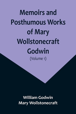 Memoirs and Posthumous Works of Mary Wollstonecraft Godwin (Volume 1) book