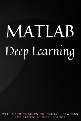 MATLAB Deep Learning: With Machine Learning, Neural Networks and Artificial Intelligence book