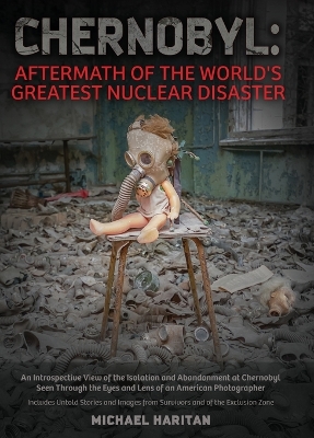 Chernobyl: Aftermath of the World's Greatest Nuclear Disaster: An Introspective View of the Isolation and Abandonment at Chernobyl Seen Through the Eyes and Lens of an American Photographer by Michael Haritan