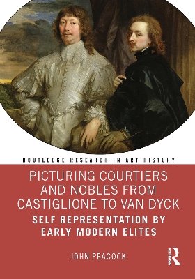 Picturing Courtiers and Nobles from Castiglione to Van Dyck: Self Representation by Early Modern Elites by John Peacock
