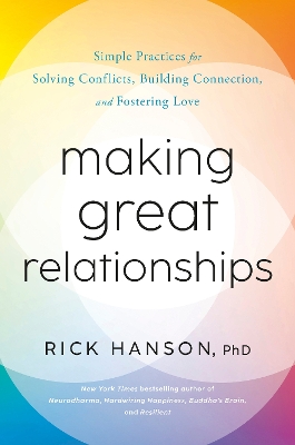Making Great Relationships: Simple Practices for Solving Conflicts, Building Connection, and Fostering Love by Rick Hanson