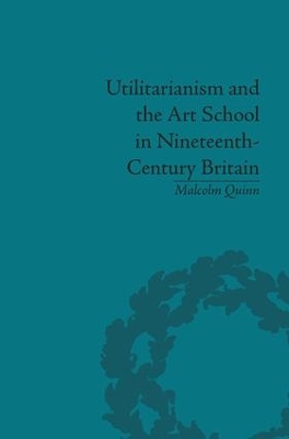 Utilitarianism and the Art School in Nineteenth-Century Britain by Malcolm Quinn