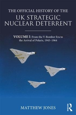 The Official History of the UK Strategic Nuclear Deterrent: Volume I: From the V-Bomber Era to the Arrival of Polaris, 1945-1964 book