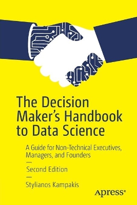 The Decision Maker's Handbook to Data Science: A Guide for Non-Technical Executives, Managers, and Founders by Stylianos Kampakis
