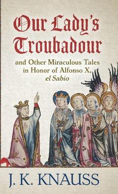 Our Lady's Troubadour: and Other Miraculous Tales in Honor of Alfonso X, el Sabio by J K Knauss