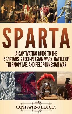 Sparta: A Captivating Guide to the Spartans, Greco-Persian Wars, Battle of Thermopylae, and Peloponnesian War book