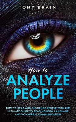 How to Analyze People: How to Read and Influence People with the Ultimate Guide to Reading Body Language and Nonverbal Communication - by Tony Brain