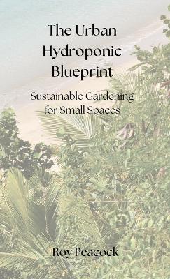 The Urban Hydroponic Blueprint: Sustainable Gardening for Small Spaces book