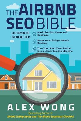 The Airbnb SEO Bible: The Ultimate Guide to Maximize Your Views and Bookings, Boost Your Listing's Search Ranking, and Turn Your Short Term Rental into a Money-Making Machine by Alex Wong