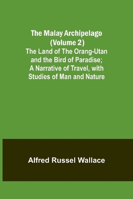 The Malay Archipelago (Volume 2); The Land of the Orang-utan and the Bird of Paradise; A Narrative of Travel, with Studies of Man and Nature book