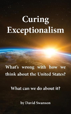 Curing Exceptionalism: What's wrong with how we think about the United States? What can we do about it? book