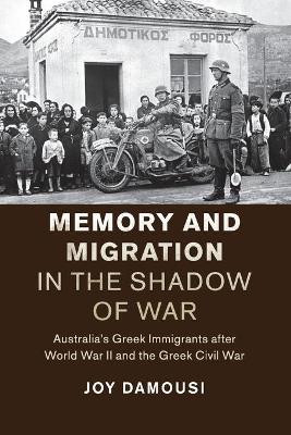 Memory and Migration in the Shadow of War: Australia's Greek Immigrants after World War II and the Greek Civil War by Joy Damousi