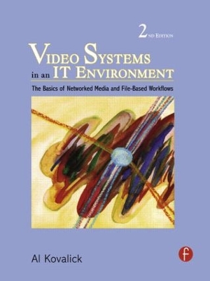 Video Systems in an IT Environment: The Basics of Professional Networked Media and File-based Workflows by Al Kovalick