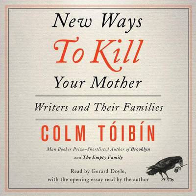New Ways to Kill Your Mother: Writers and Their Families by Colm Toibin