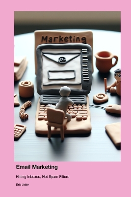 Email Marketing: Hitting Inboxes, Not Spam Filters book