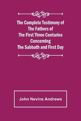 The Complete Testimony of the Fathers of the First Three Centuries Concerning the Sabbath and First Day book