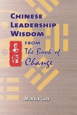 Chinese Leadership Wisdom from the Book of Change by Kin Chok Mun