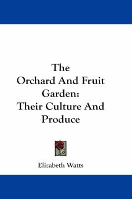 The Orchard And Fruit Garden: Their Culture And Produce by Elizabeth Watts