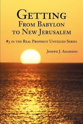 Getting From Babylon to New Jerusalem: #3 in the Real Prophecy Unveiled Series book