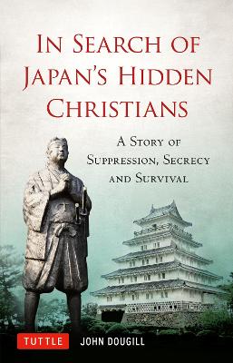 In Search of Japan's Hidden Christians: A Story of Suppression, Secrecy and Survival book