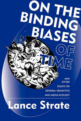 On the Binding Biases of Time and Other Essays on General Semantics and Media Ecology by Lance Strate