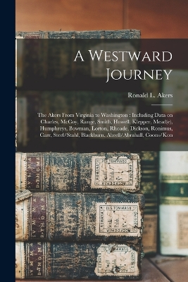 A A Westward Journey: The Akers From Virginia to Washington: Including Data on Charles, McCoy, Range, Smith, Howell, Klepper, Mead(e), Humphreys, Bowman, Lorton, Rhoade, Dickson, Ronimus, Carr, Steel/Stahl, Blackburn, Abrell/Abrahall, Coons/Kon by Ronald L 1934- Akers
