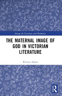 The Maternal Image of God in Victorian Literature by Rebecca Styler