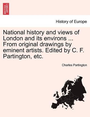 National History and Views of London and Its Environs ... from Original Drawings by Eminent Artists. Edited by C. F. Partington, Etc. by Charles Frederick Partington