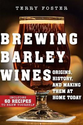 Brewing Barley Wines: Origins, History, and Making Them at Home Today by Terry Foster