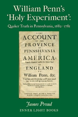 William Penn's 'Holy Experiment': Quaker Truth in Pennsylvania, 1682-1781 by James Proud