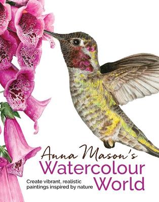 Anna Mason's Watercolour World: Create Vibrant, Realistic Paintings Inspired by Nature book