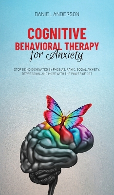 Cognitive Behavioral Therapy for Anxiety: Stop being dominated by phobias, panic, social anxiety, depression, and more with the power of CBT by Daniel Anderson