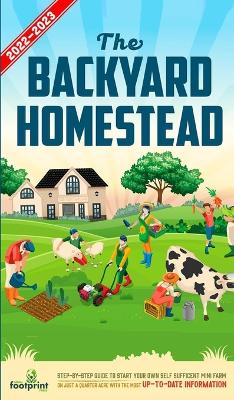 The Backyard Homestead 2022-2023: Step-By-Step Guide to Start Your Own Self Sufficient Mini Farm on Just a Quarter Acre With the Most Up-To-Date Information book
