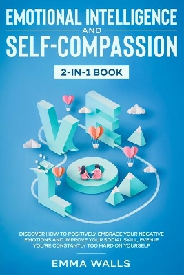 Emotional Intelligence and Self-Compassion 2-in-1 Book: Discover How to Positively Embrace Your Negative Emotions and Improve Your Social Skill, Even if You're Constantly Too Hard on Yourself by Emma Walls