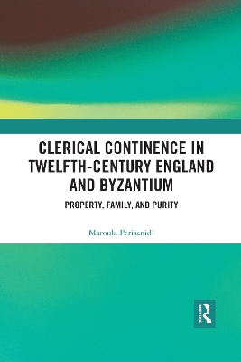 Clerical Continence in Twelfth-Century England and Byzantium: Property, Family, and Purity by Maroula Perisanidi