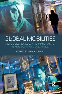 Global Mobilities: Refugees, Exiles, and Immigrants in Museums and Archives by Amy K. Levin