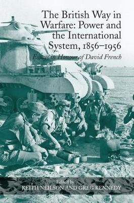 The British Way in Warfare: Power and the International System, 1856–1956: Essays in Honour of David French by Keith Neilson