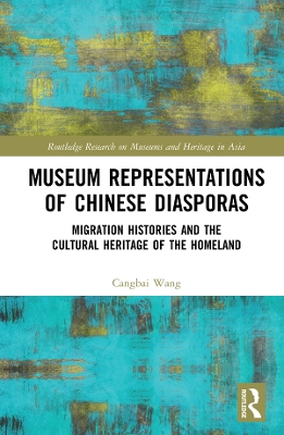 Museum Representations of Chinese Diasporas: Migration Histories and the Cultural Heritage of the Homeland by Cangbai Wang